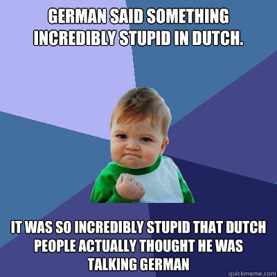 German said something incredibly stupid in Dutch. It was so incredibly stupid that Dutch people actually thought he was talking German  Success Kid