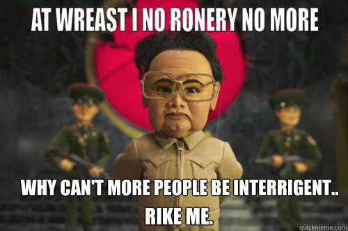 Why can't more people be interrigent.. Rike me.  Kim Jong-il