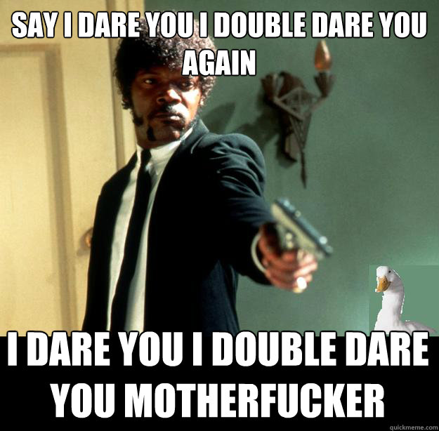 say i dare you i double dare you again I dare you i double dare you motherfucker  