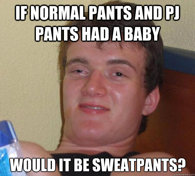 if normal pants and pj pants had a baby would it be sweatpants? - if normal pants and pj pants had a baby would it be sweatpants?  10 Guy