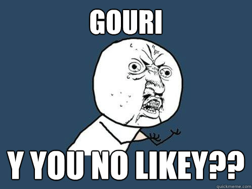 GOURI Y YOU NO LIKEY??  Y U No