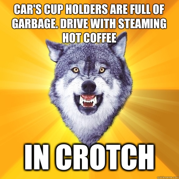 Car's cup holders are full of garbage. Drive with steaming hot coffee In crotch - Car's cup holders are full of garbage. Drive with steaming hot coffee In crotch  Courage Wolf