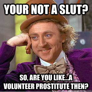 Your not a slut? so, are you like...a volunteer prostitute then?  Creepy Wonka