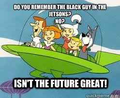 Do you remember the black guy in the jetsons?
no? Isn't the future great! - Do you remember the black guy in the jetsons?
no? Isn't the future great!  Misc