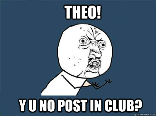 Theo! y u no post in club?  Why you no