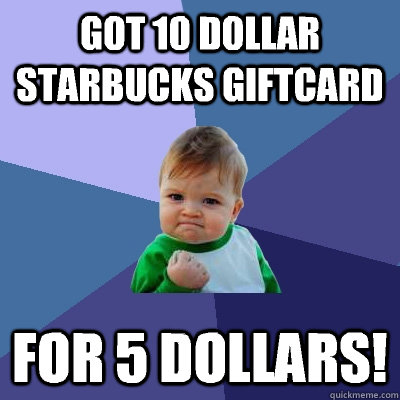 Got 10 dollar Starbucks giftcard  For 5 dollars!   Success Kid