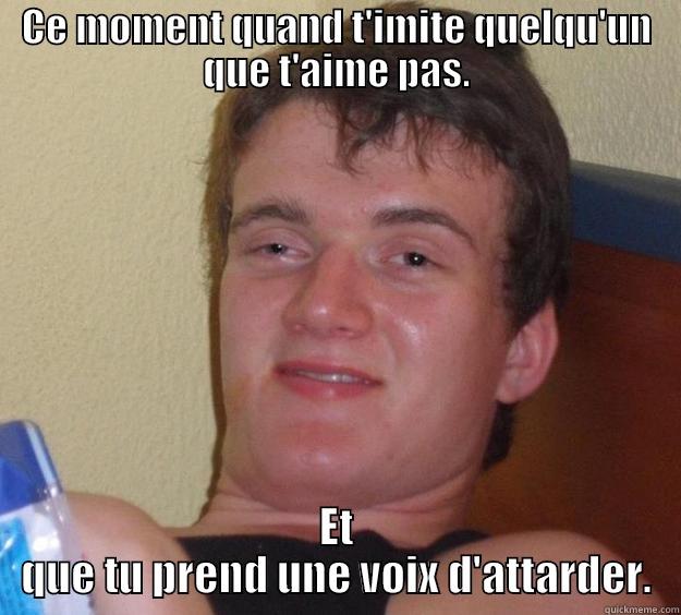 CE MOMENT QUAND T'IMITE QUELQU'UN QUE T'AIME PAS. ET QUE TU PREND UNE VOIX D'ATTARDER. 10 Guy