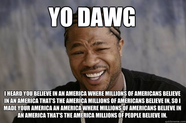 YO DAWG I heard you believe in an America where millions of Americans believe in an America that's the America millions of Americans believe in, so I made your America an America where millions of Americans believe in an America that's the America million - YO DAWG I heard you believe in an America where millions of Americans believe in an America that's the America millions of Americans believe in, so I made your America an America where millions of Americans believe in an America that's the America million  Xzibit meme