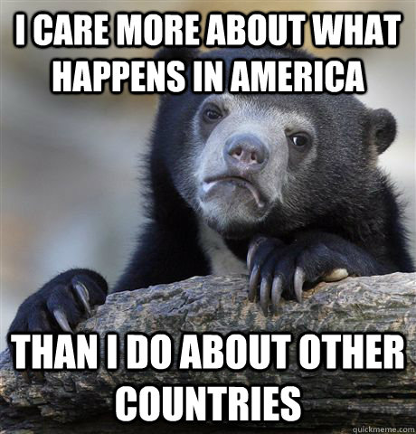 I care more about what happens in America than i do about other countries  Confession Bear