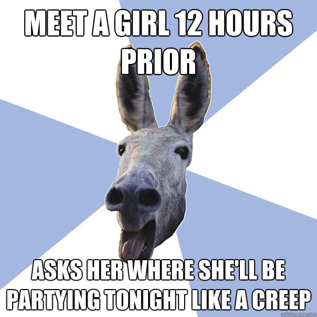 meet a girl 12 hours prior asks her where she'll be partying tonight like a creep  Jackass Boyfriend