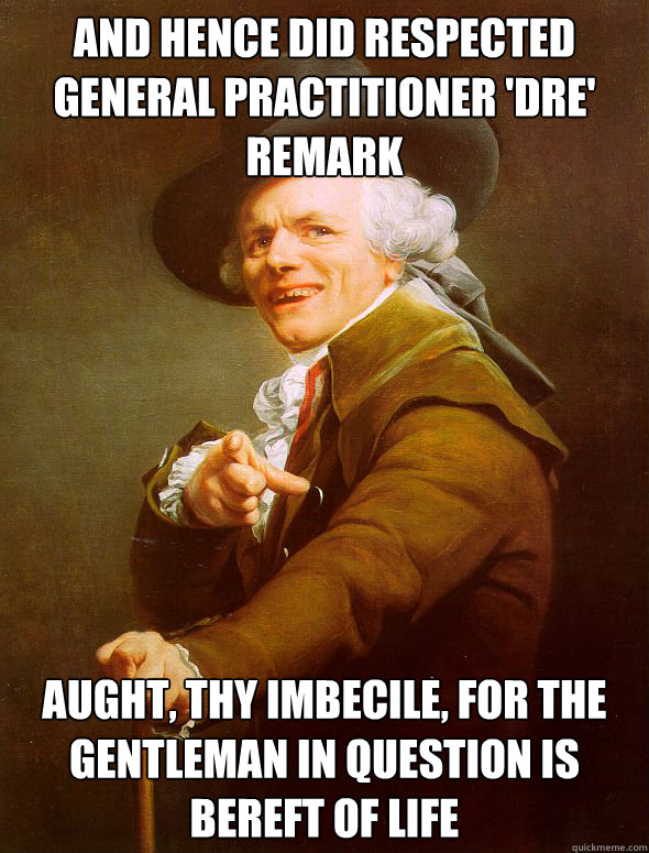 And hence did respected general practitioner 'dre' remark aught, thy imbecile, for the gentleman in question is bereft of life - And hence did respected general practitioner 'dre' remark aught, thy imbecile, for the gentleman in question is bereft of life  Joseph Ducreux