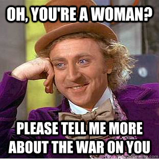 Oh, you're a woman? Please tell me more about the war on you  Condescending Wonka