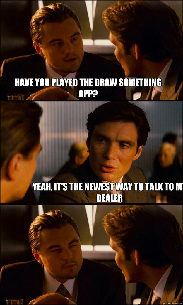 Have you played the Draw Something app? Yeah, it's the newest way to talk to my dealer - Have you played the Draw Something app? Yeah, it's the newest way to talk to my dealer  Inception