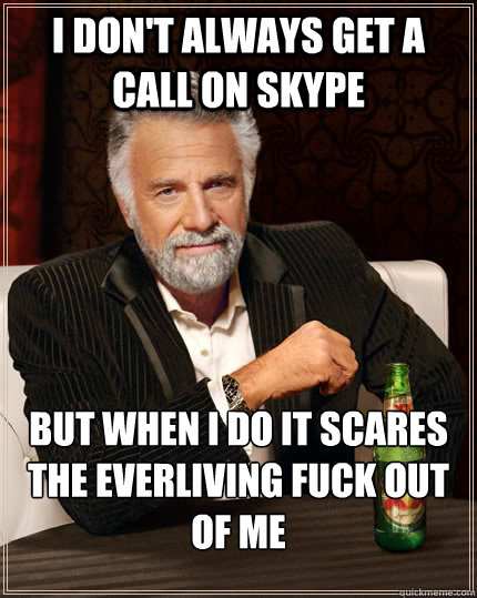 I don't always get a call on Skype BUT WHEN I DO IT SCARES THE EVERLIVING FUCK OUT OF ME  The Most Interesting Man In The World