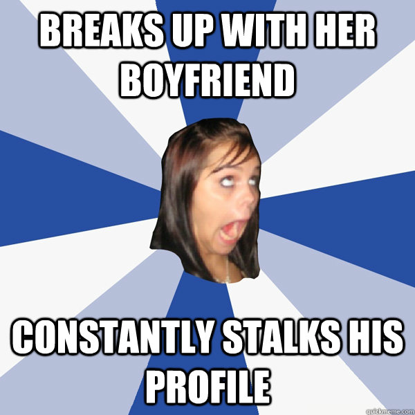 breaks up with her boyfriend constantly stalks his profile  Annoying Facebook Girl