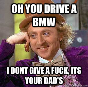 Oh you drive a bmw i dont give a fuck, its your dad's  Condescending Wonka