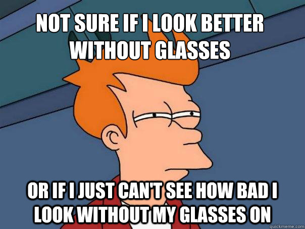 Not sure if I look better without glasses Or if I just can't see how bad I look without my glasses on - Not sure if I look better without glasses Or if I just can't see how bad I look without my glasses on  Futurama Fry