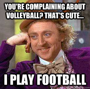 You're complaining about volleyball? That's cute... I play football  Condescending Wonka