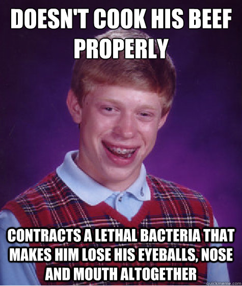 Doesn't cook his beef properly Contracts a lethal bacteria that makes him lose his eyeballs, nose and mouth altogether  Bad Luck Brian