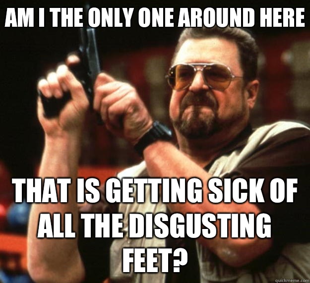 Am I the only one around here That is getting sick of all the disgusting feet?  Big Lebowski