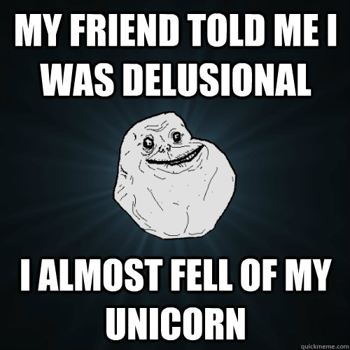 My friend told me i was delusional I almost fell of my unicorn  Forever Alone