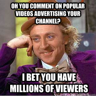 Oh you comment on popular videos advertising your channel? i bet you have millions of viewers  Condescending Wonka