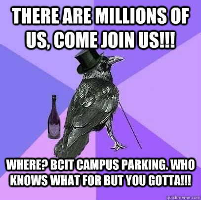 There are millions of us, COME JOIN us!!! Where? BCIT campus parking. who knows what for but you gotta!!!  Rich Raven