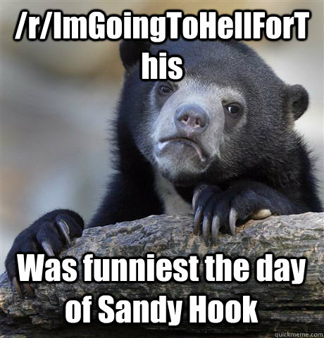 /r/ImGoingToHellForThis Was funniest the day of Sandy Hook   Confession Bear