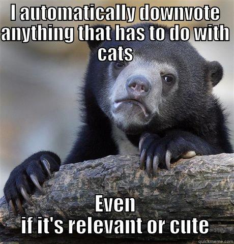 I AUTOMATICALLY DOWNVOTE ANYTHING THAT HAS TO DO WITH CATS EVEN IF IT'S RELEVANT OR CUTE Confession Bear