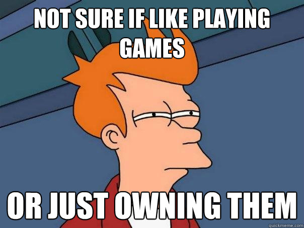 not sure if like playing games or just owning them  Futurama Fry