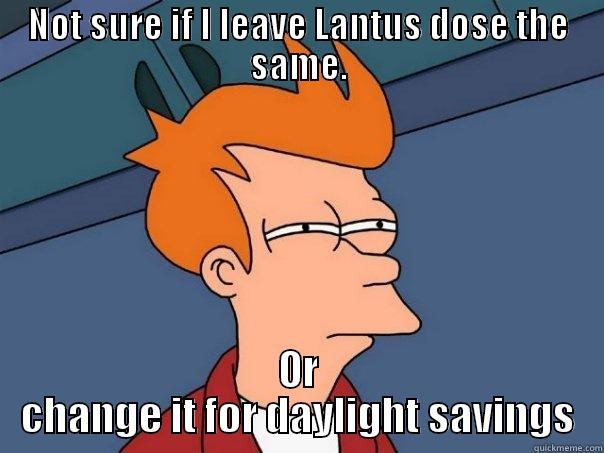 NOT SURE IF I LEAVE LANTUS DOSE THE SAME. OR CHANGE IT FOR DAYLIGHT SAVINGS Futurama Fry