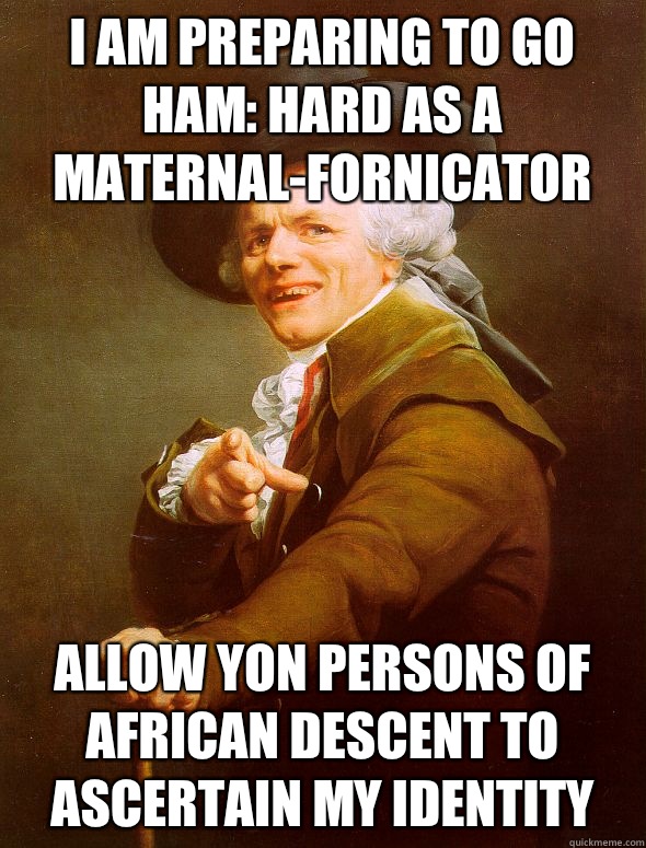 I am preparing to go HAM: Hard as a Maternal-Fornicator Allow yon persons of African descent to ascertain my identity  Joseph Ducreux