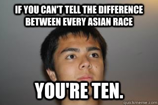 If you can't tell the difference between every asian race you're ten.   