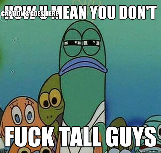 how u mean you don't  fuck tall guys Caption 3 goes here - how u mean you don't  fuck tall guys Caption 3 goes here  Serious fish SpongeBob