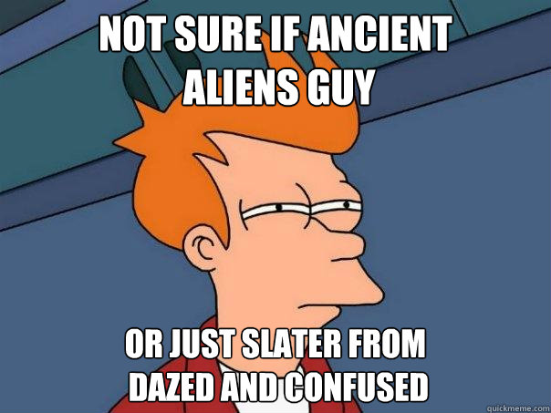 not sure if Ancient
 Aliens guy Or just Slater from
 Dazed and Confused - not sure if Ancient
 Aliens guy Or just Slater from
 Dazed and Confused  Futurama Fry