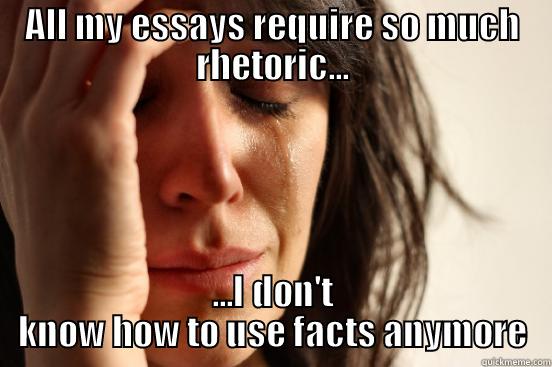 ALL MY ESSAYS REQUIRE SO MUCH RHETORIC... ...I DON'T KNOW HOW TO USE FACTS ANYMORE First World Problems