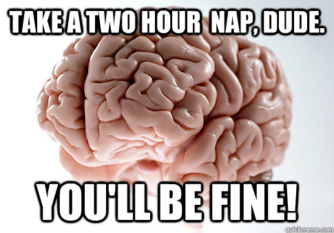 TAKE A TWO HOUR  NAP, DUDE. YOU'LL BE FINE!   Scumbag Brain