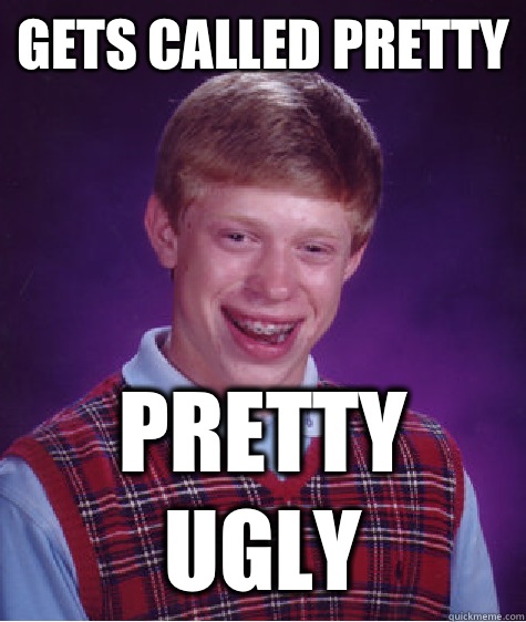 Gets called pretty Pretty ugly - Gets called pretty Pretty ugly  Bad Luck Brian