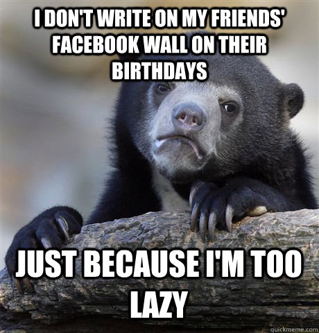 I DON'T WRITE ON MY FRIENDS' FACEBOOK WALL ON THEIR BIRTHDAYS JUST BECAUSE I'M TOO LAZY - I DON'T WRITE ON MY FRIENDS' FACEBOOK WALL ON THEIR BIRTHDAYS JUST BECAUSE I'M TOO LAZY  Confession Bear