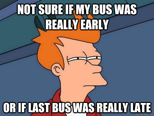 Not sure if my bus was really early  or if last bus was really late  Futurama Fry