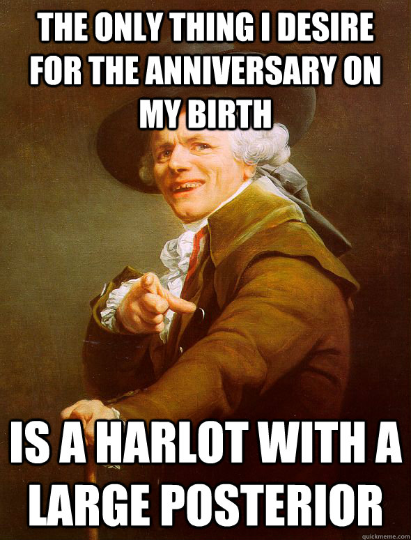 The only thing i desire for the anniversary on my birth is a harlot with a large posterior  - The only thing i desire for the anniversary on my birth is a harlot with a large posterior   Joseph Ducreux