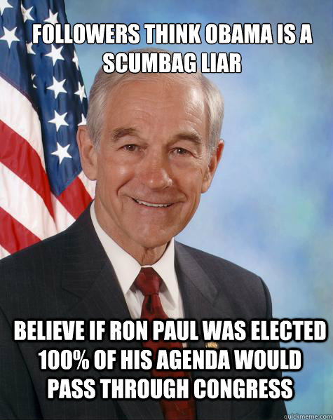 Followers think Obama is a scumbag liar Believe if ron paul was elected 100% of his agenda would pass through congress  Ron Paul