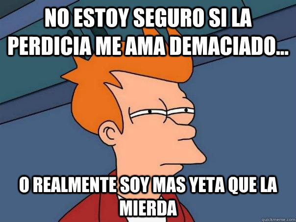 No estoy seguro si la perdicia me ama demaciado... o realmente soy mas yeta que la mierda  Futurama Fry