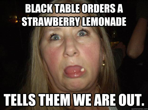 black table orders a strawberry lemonade tells them we are out.  