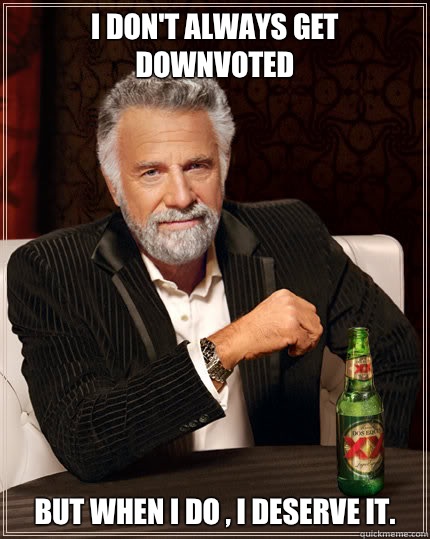 I don't always get downvoted But when I do , I deserve it.  Dos Equis man