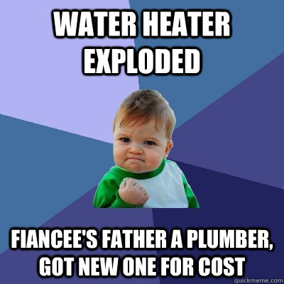 Water heater exploded Fiancee's father a plumber, got new one for cost  Success Kid