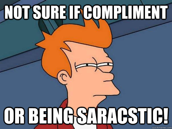 Not sure if Compliment Or being saracstic!  Futurama Fry