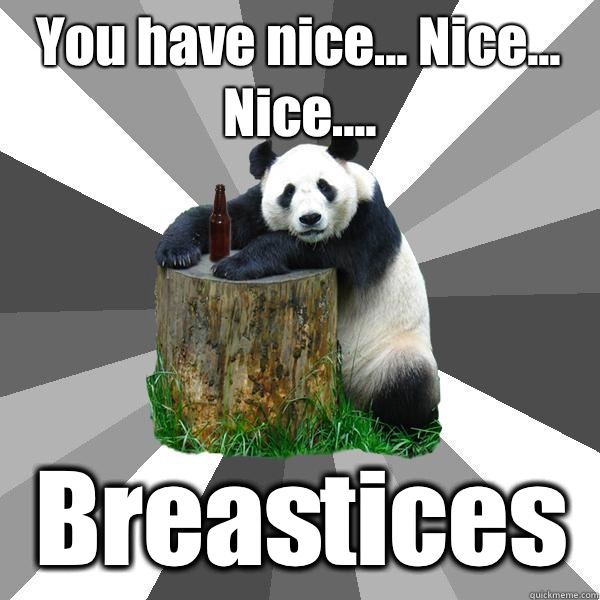 You have nice... Nice... Nice.... Breastices  Pickup-Line Panda