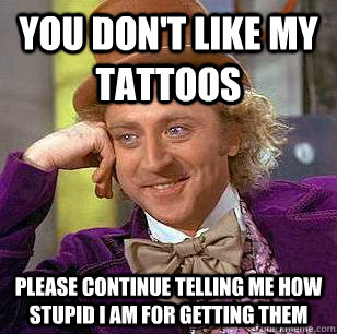 You don't like my tattoos Please continue telling me how stupid i am for getting them  Condescending Wonka