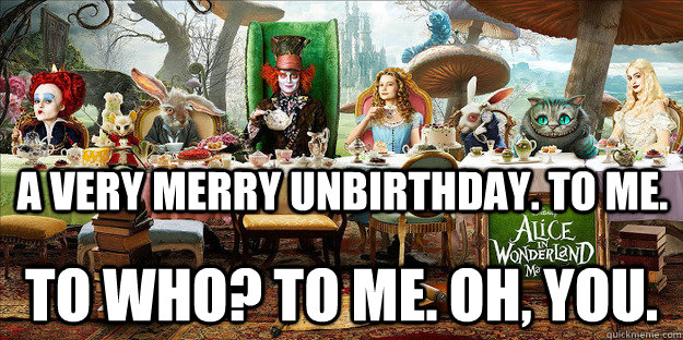 A very merry unbirthday. To me.  To who? To me. Oh, you. - A very merry unbirthday. To me.  To who? To me. Oh, you.  9 Fucks Given 4 CakeDay Holiday!